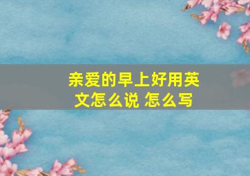 亲爱的早上好用英文怎么说 怎么写